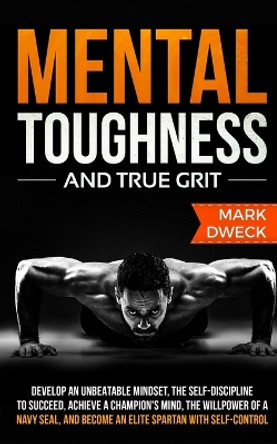 Mental Toughness and True Grit: Develop an Unbeatable Mindset, the Self-Discipline to Succeed, Achieve a Champion's Mind, the Willpower of a Navy Seal, and Become an Elite Spartan with Self-Control by Mark Dweck 9781647450229
