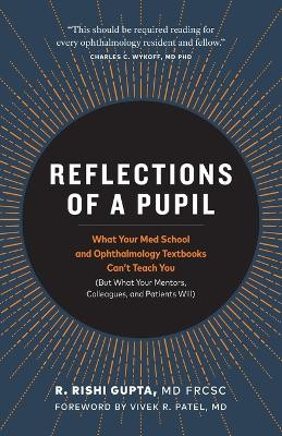 Reflections of a Pupil: What Your Med School and Ophthalmology Textbooks Can't Teach You (But What Your Mentors, Colleagues and Patients Will) by R Rishi Gupta MD Frcsc 9781999419707