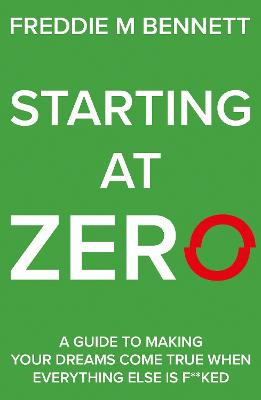 Starting at Zero: 'A Guide to Making Your Dreams Come True When Everything Else is F**ked' by Freddie M Bennett