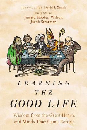 Learning the Good Life: Wisdom from the Great Hearts and Minds that Came Before by Jessica Hooten Wilson