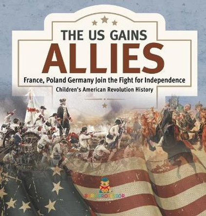 The US Gains Allies - France, Poland, Spain and Germany Join the Fight for Independence - Fourth Grade History - Children's American Revolution History by Baby Professor 9781541979888