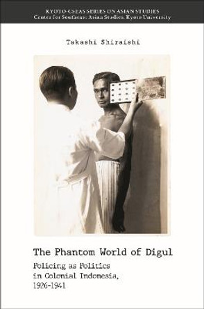 The Phantom World of Digul: Policing as Politics in Colonial Indonesia, 1926-1941 by Takashi Shiraishi