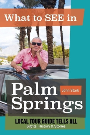 What to See in Palm Springs, Local Tour Guide Tells All: Sights, History & Stories by John Stark 9798218128562