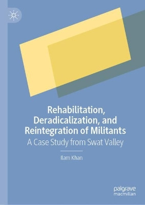 Rehabilitation, Deradicalization, and Reintegration of Militants: A Case Study from Swat Valley by Ilam Khan 9789819995134