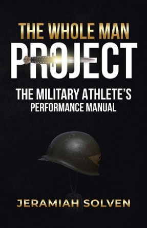 The Whole Man Project: The Military Athlete's Performance Manual by Jeramiah Solven 9781961781931