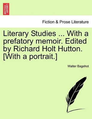 Literary Studies ... with a Prefatory Memoir. Edited by Richard Holt Hutton. [With a Portrait.] by Walter Bagehot 9781241159351