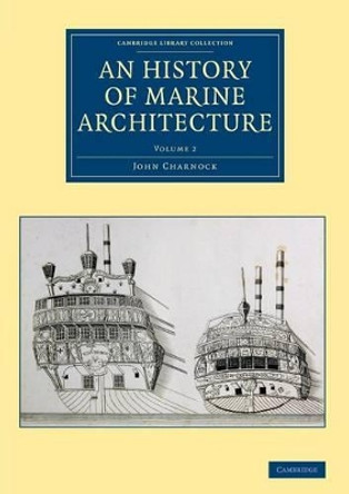An History of Marine Architecture: Including an Enlarged and Progressive View of the Nautical Regulations and Naval History, Both Civil and Military, of All Nations, Especially of Great Britain by John Charnock 9781108084123