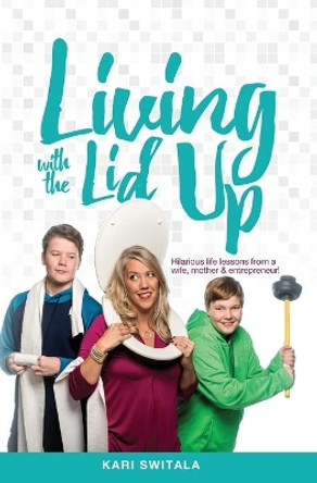 Living with the Lid Up: Hilarious and Heartwarming Life Lessons from a Wife, Mother, and Entrepreneur by Kari Switala 9781946195357