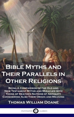 Bible Myths and Their Parallels in Other Religions: Being A Comparison of the Old and New Testament Myths and Miracles with Those of Heathen Nations of Antiquity Considering Also Their Origin and Meaning by Thomas William Doane 9781789876109