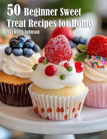 50 Beginner Sweet Treat Recipes for Home by Kelly Johnson 9798330443413