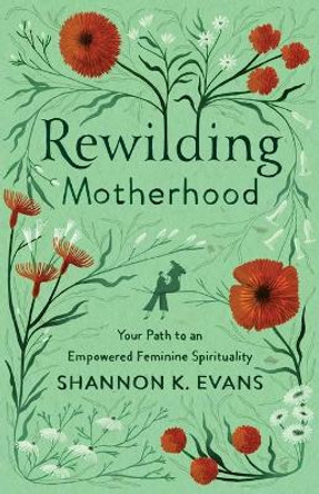 Rewilding Motherhood: Your Path to an Empowered Feminine Spirituality by Shannon K Evans