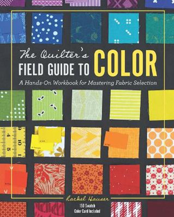 The Quilter's Field Guide to Color: A Hands-on Workbook for Mastering Fabric Selection by Rachel Hauser