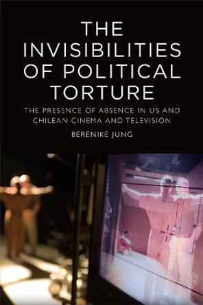 The Invisibilities of Political Torture: The Presence of Absence in Us and Chilean Cinema and Television by Berenike Jung