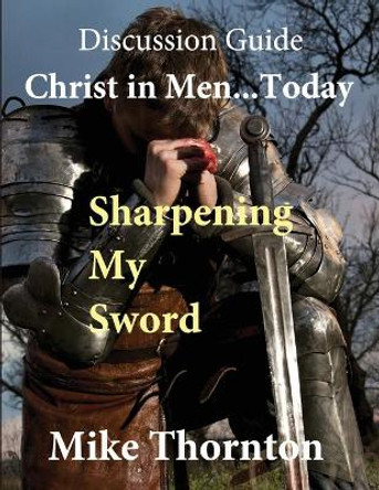 Christ in Men ... Today: Sharpening My Sword Discussion Guide by Mike Thornton 9781735952956