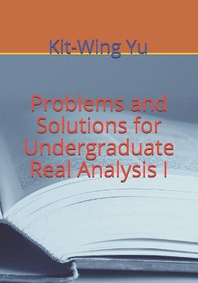 Problems and Solutions for Undergraduate Real Analysis I by Kit-Wing Yu 9789887879756