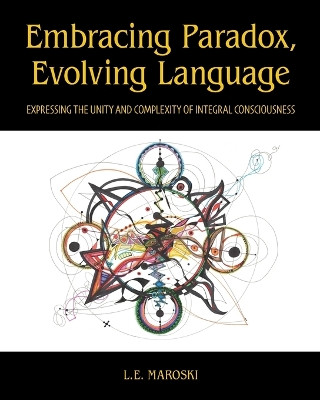 Embracing Paradox, Evolving Language: Expressing the Unity and Complexity of Integral Consciousness by L E Maroski 9781961334052