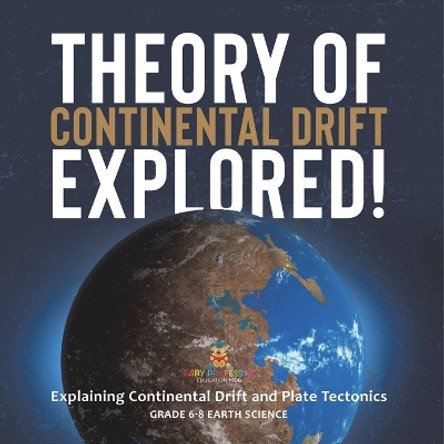 Theory of Continental Drift Explored! Explaining Continental Drift and Plate Tectonics Grade 6-8 Earth Science by Baby Professor 9781541990302