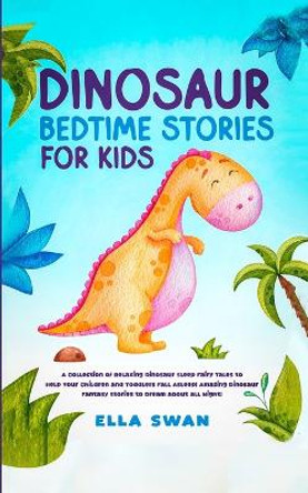 Dinosaur Bedtime Stories for Kids: A Collection of Relaxing Dinosaur Sleep Fairy Tales to Help Your Children and Toddlers Fall Asleep! Amazing Dinosaur Fantasy Stories to Dream about all Night! by Ella Swan 9781835123102