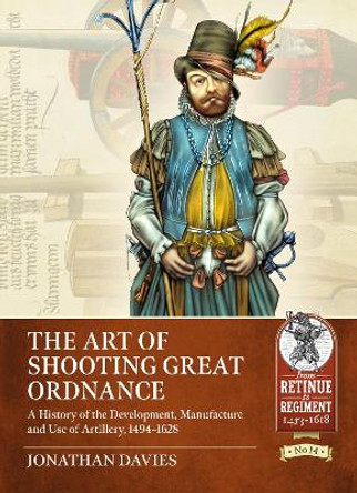 The Art of Shooting Great Ordnance: A History of the Development, Manufacture and Use of Artillery, 1494-1628 by Jonathan Davies