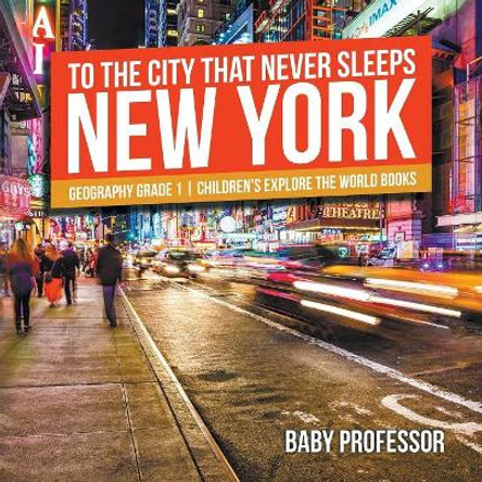 To The City That Never Sleeps: New York - Geography Grade 1 Children's Explore the World Books by Baby Professor 9781541913912