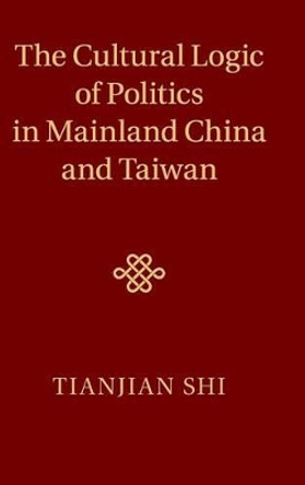 The Cultural Logic of Politics in Mainland China and Taiwan by Tianjian Shi 9781107011762
