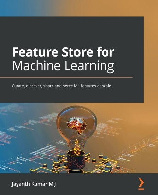 Feature Store for Machine Learning: Curate, discover, share and serve ML features at scale by Jayanth Kumar M J 9781803230061