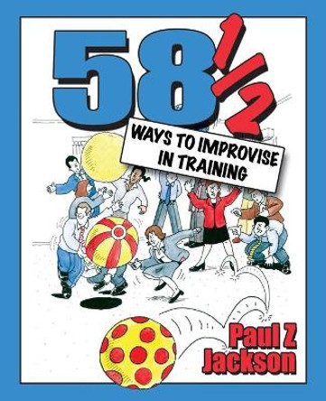 58 Ways to Improvise in Training: Improvisation Games and Activities for Workshops, Courses and Team Meetings by Paul Z. Jackson