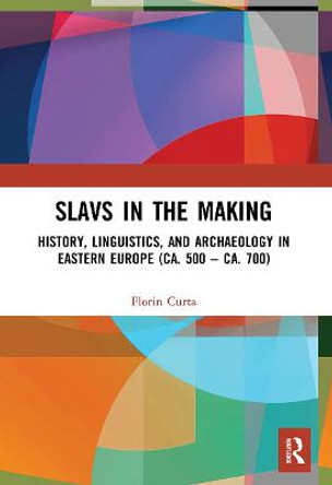 Slavs in the Making: History, Linguistics, and Archaeology in Eastern Europe (ca. 500 - ca. 700) by Florin Curta