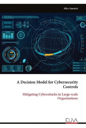 A Decision Model for Cybersecurity Controls: Mitigating Cyber attacks in Large-scale Organisations by Afra Ansaria 9789999314855
