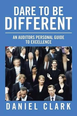 Dare to Be Different: An Auditors Personal Guide to Excellence by Daniel Clark 9781490772400