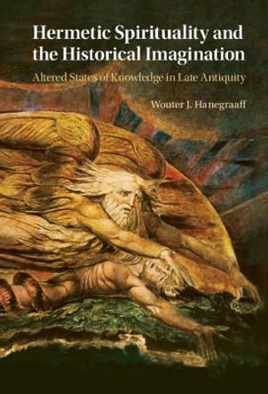 Hermetic Spirituality and the Historical Imagination: Altered States of Knowledge in Late Antiquity by Wouter J. Hanegraaff