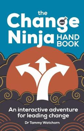 The Change Ninja Handbook: An interactive adventure for leading change by Dr. Tammy Watchorn