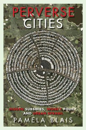 Perverse Cities: Hidden Subsidies, Wonky Policy, and Urban Sprawl by Pamela Blais