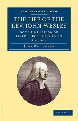The Life of the Rev. John Wesley, M.A.: Some Time Fellow of Lincoln-College, Oxford by John Whitehead 9781108059664