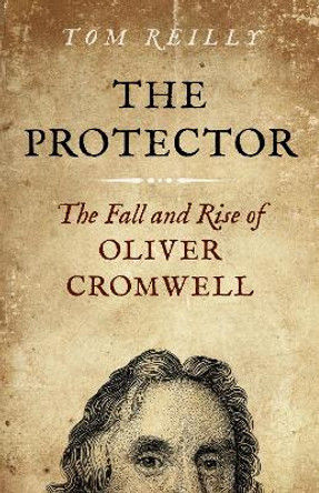 Protector, The - The Fall and Rise Of Oliver Cromwell by Tom Reilly