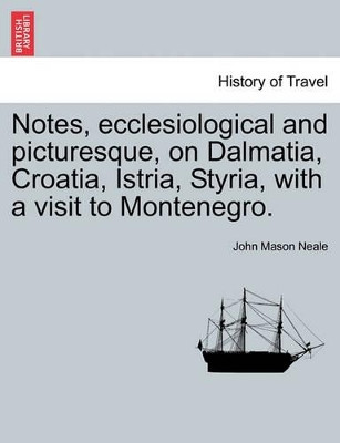 Notes, Ecclesiological and Picturesque, on Dalmatia, Croatia, Istria, Styria, with a Visit to Montenegro. by John Mason Neale 9781240915231