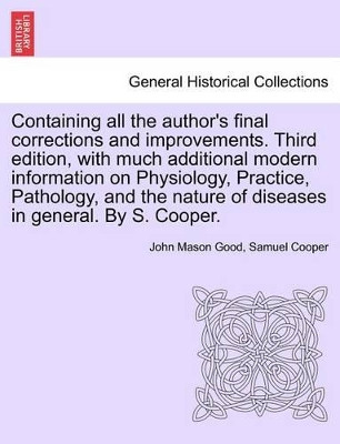 Containing All the Author's Final Corrections and Improvements. Third Edition, with Much Additional Modern Information on Physiology, Practice, Pathology, and the Nature of Diseases in General. by S. Cooper. by John Mason Good 9781241417864