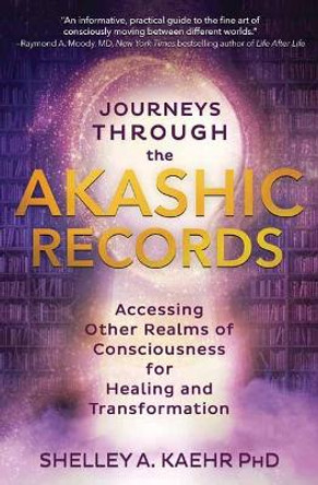 Journeys Through the Akashic Records: Accessing Other Realms of Consciousness for Healing and Transformation by Shelley A Kaehr