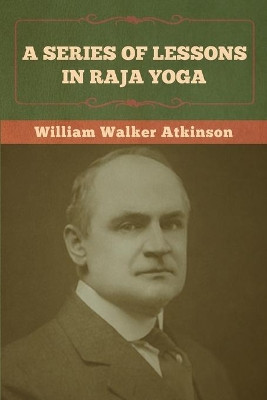A Series of Lessons in Raja Yoga by William Walker Atkinson 9781636372945