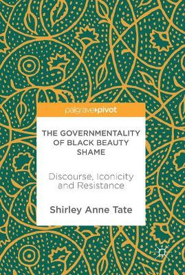 The Governmentality of Black Beauty Shame: Discourse, Iconicity and Resistance by Shirley Anne Tate 9781137522573