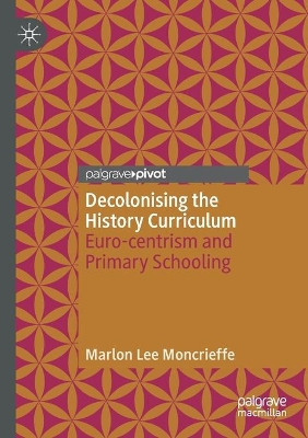 Decolonising the History Curriculum: Euro-centrism and Primary Schooling by Marlon Lee Moncrieffe 9783030579470