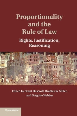 Proportionality and the Rule of Law: Rights, Justification, Reasoning by Grant Huscroft 9781107647954