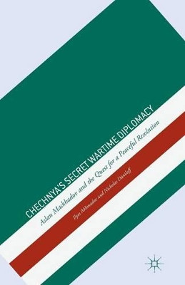 Chechnya's Secret Wartime Diplomacy: Aslan Maskhadov and the Quest for a Peaceful Resolution by Ilyas Akhmadov 9781349464180