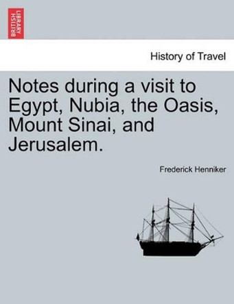Notes During a Visit to Egypt, Nubia, the Oasis, Mount Sinai, and Jerusalem. Second Edition by Frederick Henniker 9781241209865