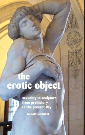 THE Erotic Object: Sexuality in Sculpture from Prehistory to the Present Day by Susan Quinnell 9781861714091