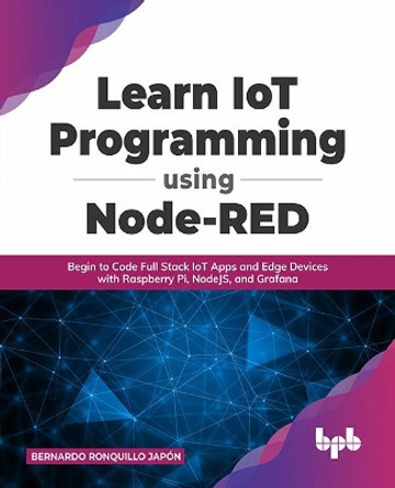 Learn IoT Programming Using Node-RED: Begin to Code Full Stack IoT Apps and Edge Devices with Raspberry Pi, NodeJS, and Grafana by Bernardo Ronquillo Japon 9789391392383
