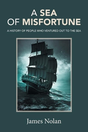 A Sea of Misfortune: A History of People Who Ventured Out to the Sea by James Nolan 9781490780429
