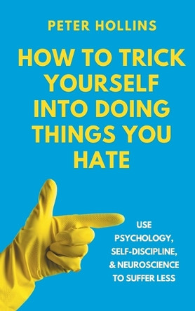 How to Trick Yourself Into Doing Things You Hate: Use Psychology, Self-Discipline, and Neuroscience to Suffer Less: Use Psychology, Self-Discipline, and Neuroscience to Suffer Less by Peter Hollins 9781647435639