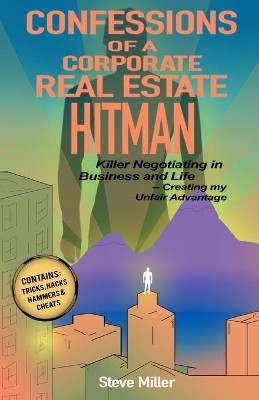 Confessions of a Corporate Real Estate Hitman: Killer Negotiating in Business and Life -- Creating my Unfair Advantage by Steve Miller 9781734944402