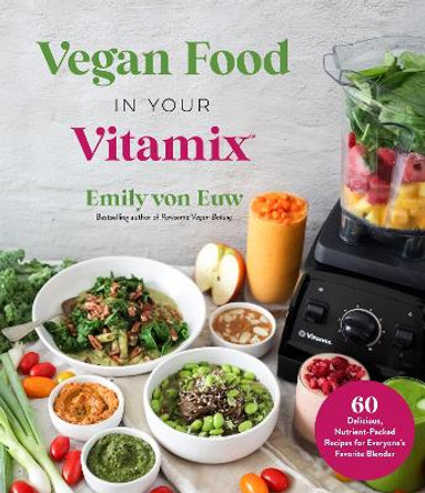 Vegan Food in Your Vitamix: 60+ Delicious, Nutrient-Packed Recipes for Everyone's Favorite Blender by Emily Von Euw